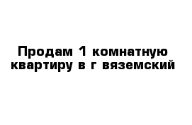 Продам 1 комнатную квартиру в г вяземский